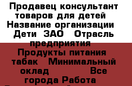 Продавец-консультант товаров для детей › Название организации ­ Дети, ЗАО › Отрасль предприятия ­ Продукты питания, табак › Минимальный оклад ­ 27 000 - Все города Работа » Вакансии   . Алтай респ.